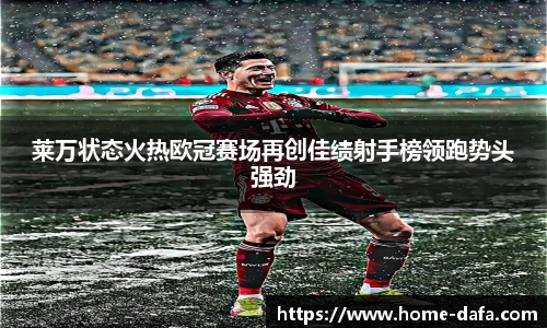 莱万状态火热欧冠赛场再创佳绩射手榜领跑势头强劲