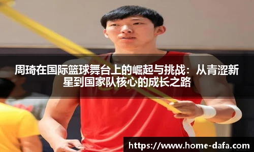 周琦在国际篮球舞台上的崛起与挑战：从青涩新星到国家队核心的成长之路