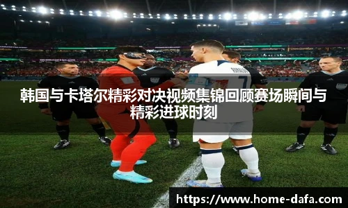 韩国与卡塔尔精彩对决视频集锦回顾赛场瞬间与精彩进球时刻