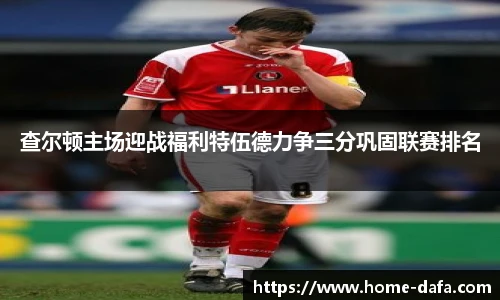 查尔顿主场迎战福利特伍德力争三分巩固联赛排名