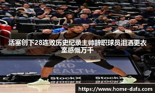 活塞创下28连败历史纪录主帅辞职球员泪洒更衣室感慨万千