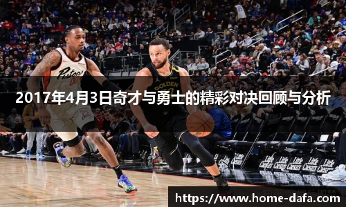 2017年4月3日奇才与勇士的精彩对决回顾与分析