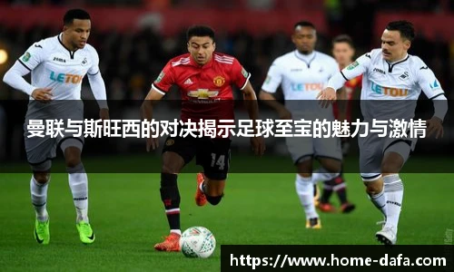 曼联与斯旺西的对决揭示足球至宝的魅力与激情