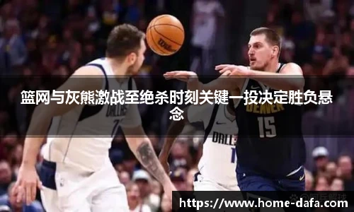 篮网与灰熊激战至绝杀时刻关键一投决定胜负悬念