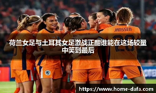 荷兰女足与土耳其女足激战正酣谁能在这场较量中笑到最后