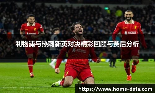 利物浦与热刺新英对决精彩回顾与赛后分析
